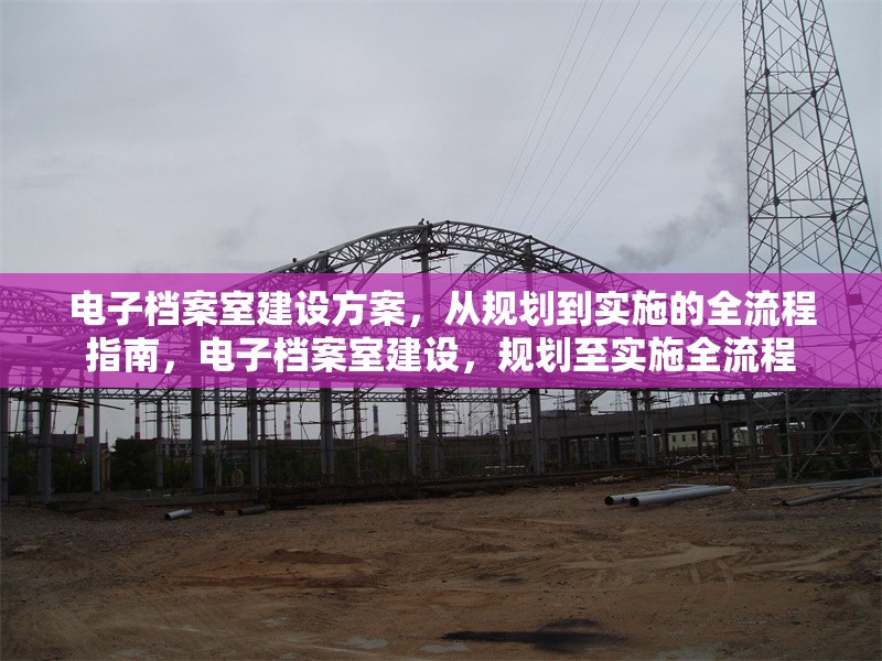 電子檔案室建設(shè)方案，從規(guī)劃到實施的全流程指南，電子檔案室建設(shè)，規(guī)劃至實施全流程