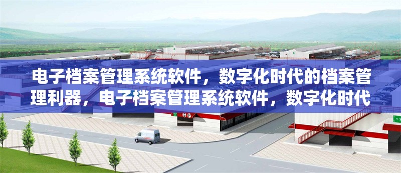電子檔案管理系統(tǒng)軟件，數(shù)字化時代的檔案管理利器，電子檔案管理系統(tǒng)軟件，數(shù)字化時代檔案管理