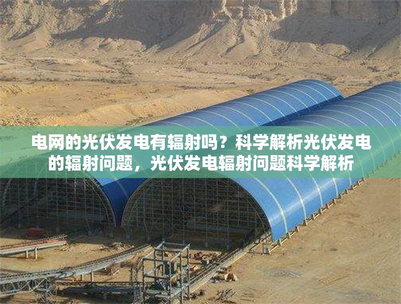 電網(wǎng)的光伏發(fā)電有輻射嗎？科學(xué)解析光伏發(fā)電的輻射問題，光伏發(fā)電輻射問題科學(xué)解析