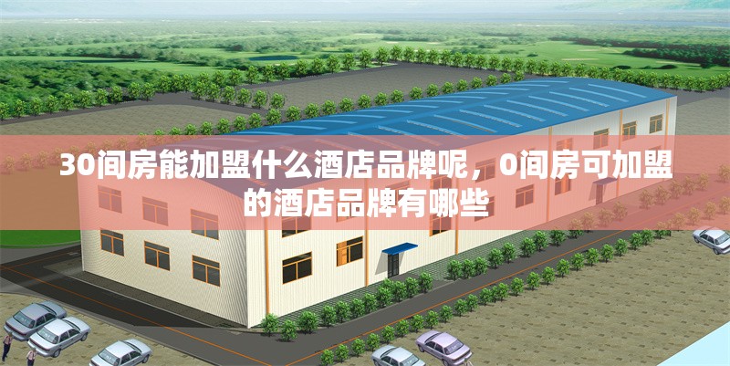 30間房能加盟什么酒店品牌呢，0間房可加盟的酒店品牌有哪些