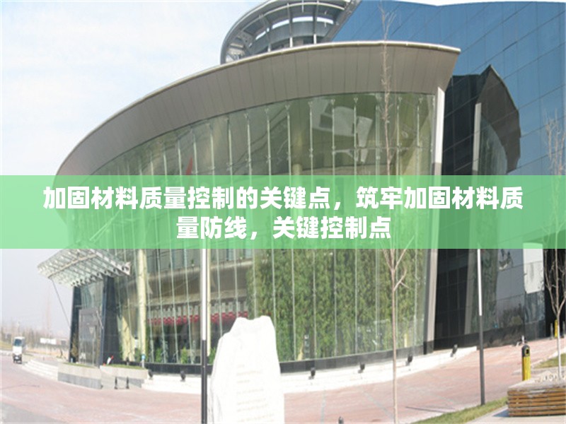 加固材料質(zhì)量控制的關(guān)鍵點，筑牢加固材料質(zhì)量防線，關(guān)鍵控制點