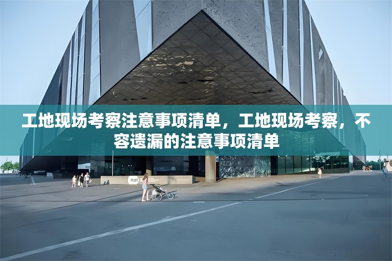 工地現(xiàn)場考察注意事項清單，工地現(xiàn)場考察，不容遺漏的注意事項清單