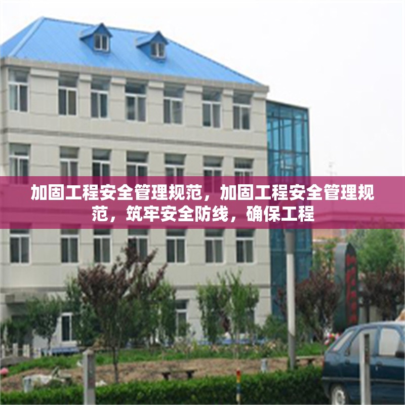 加固工程安全管理規(guī)范，加固工程安全管理規(guī)范，筑牢安全防線，確保工程