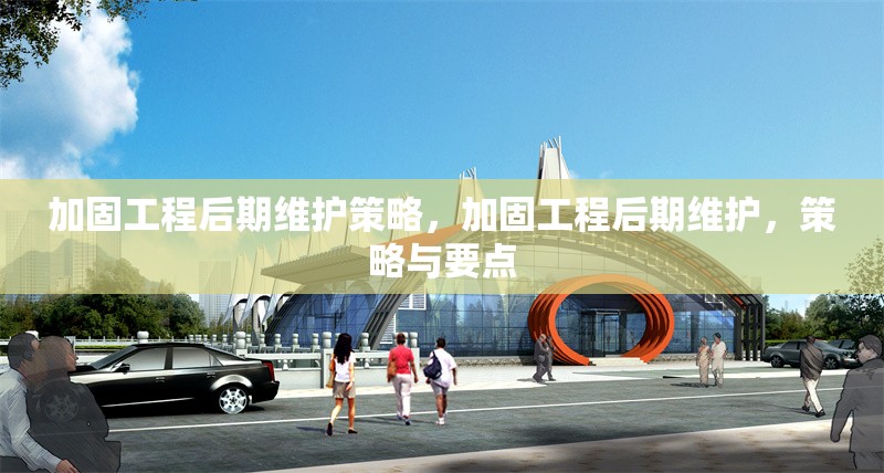 加固工程后期維護策略，加固工程后期維護，策略與要點 行業(yè)新聞 第1張