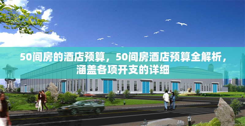 50間房的酒店預(yù)算，50間房酒店預(yù)算全解析，涵蓋各項(xiàng)開支的詳細(xì) 行業(yè)新聞 第1張