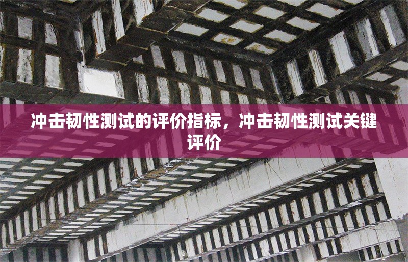 沖擊韌性測試的評價指標(biāo)，沖擊韌性測試關(guān)鍵評價