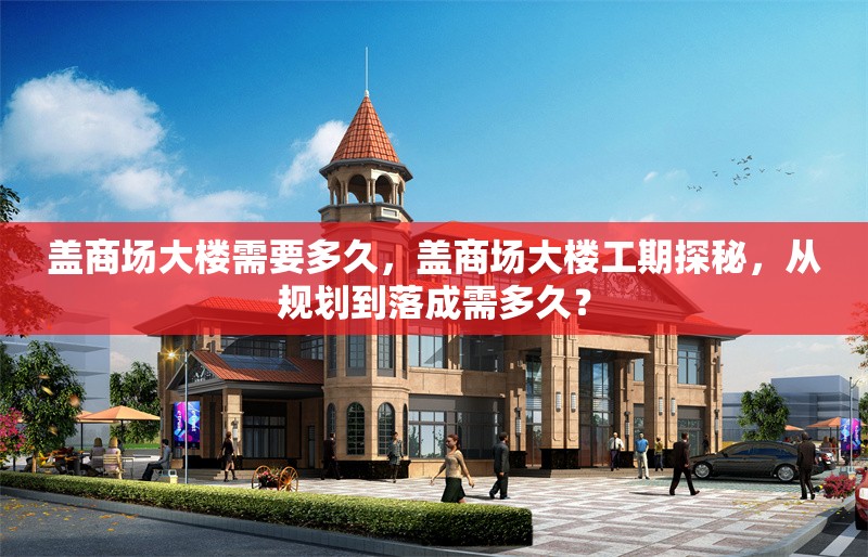 蓋商場大樓需要多久，蓋商場大樓工期探秘，從規(guī)劃到落成需多久？