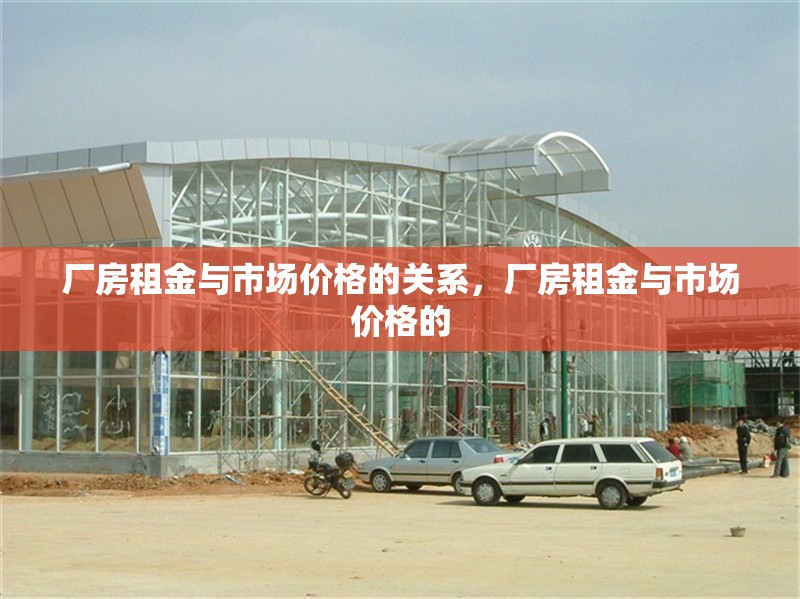 廠房租金與市場(chǎng)價(jià)格的關(guān)系，廠房租金與市場(chǎng)價(jià)格的