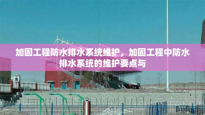加固工程防水排水系統(tǒng)維護(hù)，加固工程中防水排水系統(tǒng)的維護(hù)要點(diǎn)與