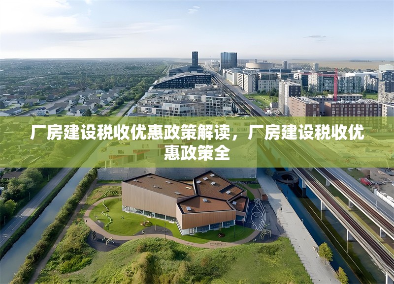 廠房建設稅收優(yōu)惠政策解讀，廠房建設稅收優(yōu)惠政策全 行業(yè)新聞 第1張