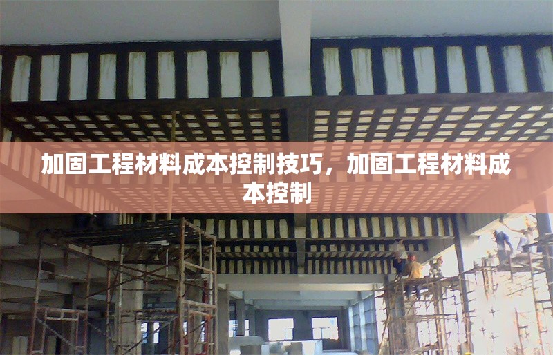 加固工程材料成本控制技巧，加固工程材料成本控制