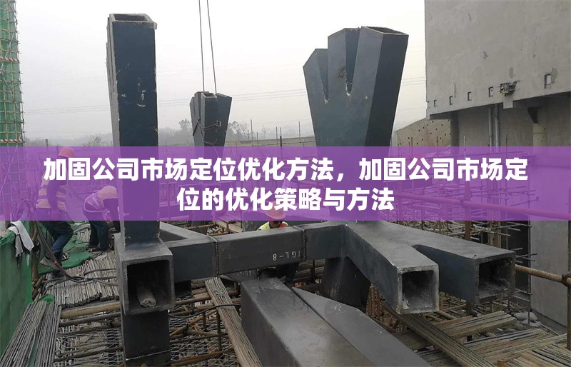 加固公司市場(chǎng)定位優(yōu)化方法，加固公司市場(chǎng)定位的優(yōu)化策略與方法
