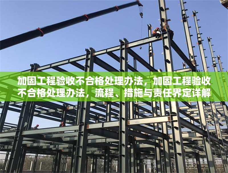 加固工程驗(yàn)收不合格處理辦法，加固工程驗(yàn)收不合格處理辦法，流程、措施與責(zé)任界定詳解