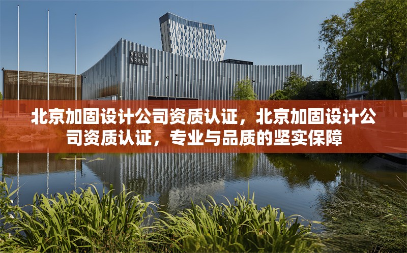北京加固設(shè)計(jì)公司資質(zhì)認(rèn)證，北京加固設(shè)計(jì)公司資質(zhì)認(rèn)證，專業(yè)與品質(zhì)的堅(jiān)實(shí)保障