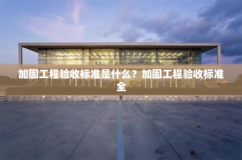 加固工程驗收標(biāo)準(zhǔn)是什么？加固工程驗收標(biāo)準(zhǔn)全