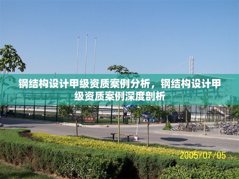 鋼結(jié)構(gòu)設(shè)計(jì)甲級資質(zhì)案例分析，鋼結(jié)構(gòu)設(shè)計(jì)甲級資質(zhì)案例深度剖析