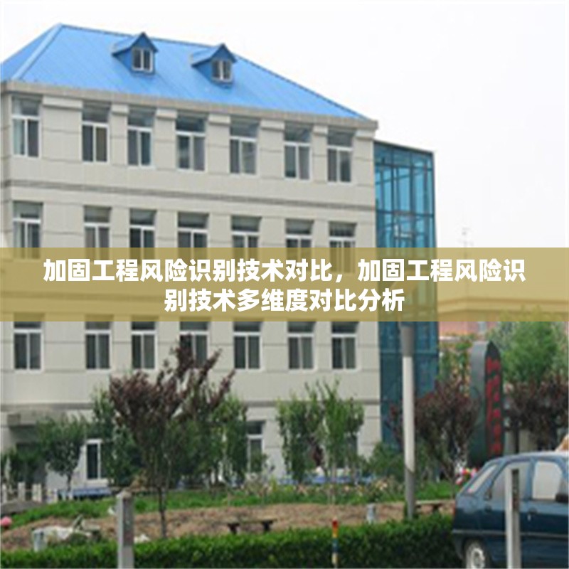 加固工程風險識別技術對比，加固工程風險識別技術多維度對比分析