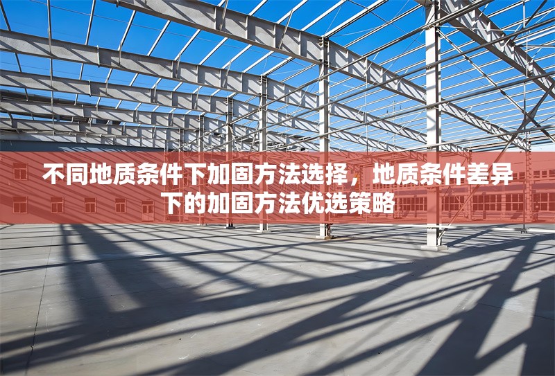 不同地質(zhì)條件下加固方法選擇，地質(zhì)條件差異下的加固方法優(yōu)選策略 行業(yè)新聞 第1張