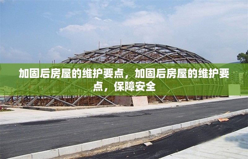 加固后房屋的維護(hù)要點(diǎn)，加固后房屋的維護(hù)要點(diǎn)，保障安全