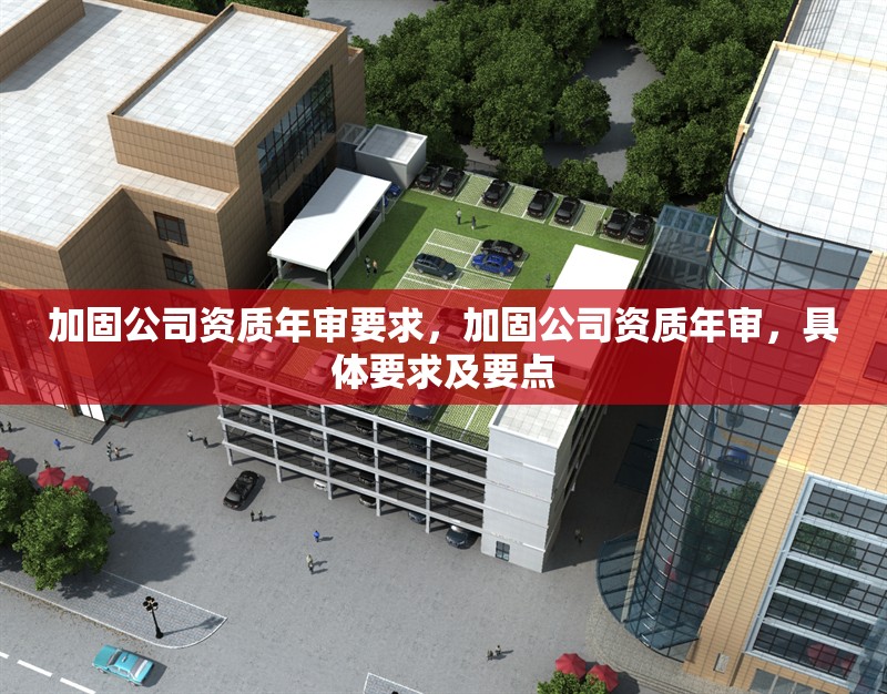 加固公司資質(zhì)年審要求，加固公司資質(zhì)年審，具體要求及要點