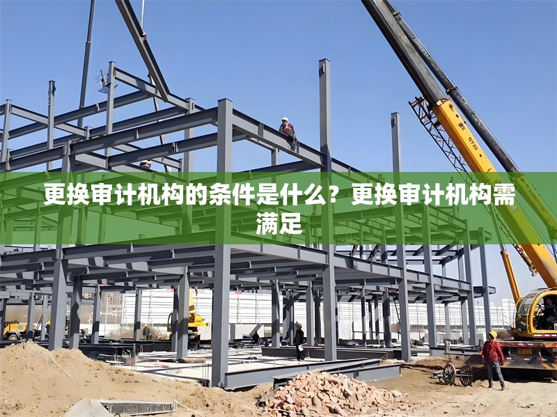 更換審計機(jī)構(gòu)的條件是什么？更換審計機(jī)構(gòu)需滿足 行業(yè)新聞 第1張