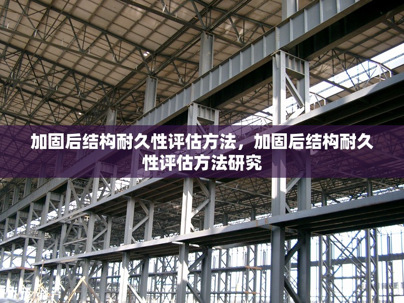 加固后結(jié)構(gòu)耐久性評(píng)估方法，加固后結(jié)構(gòu)耐久性評(píng)估方法研究