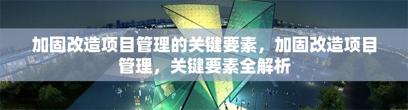 加固改造項(xiàng)目管理的關(guān)鍵要素，加固改造項(xiàng)目管理，關(guān)鍵要素全解析