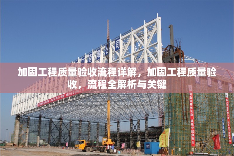 加固工程質(zhì)量驗(yàn)收流程詳解，加固工程質(zhì)量驗(yàn)收，流程全解析與關(guān)鍵