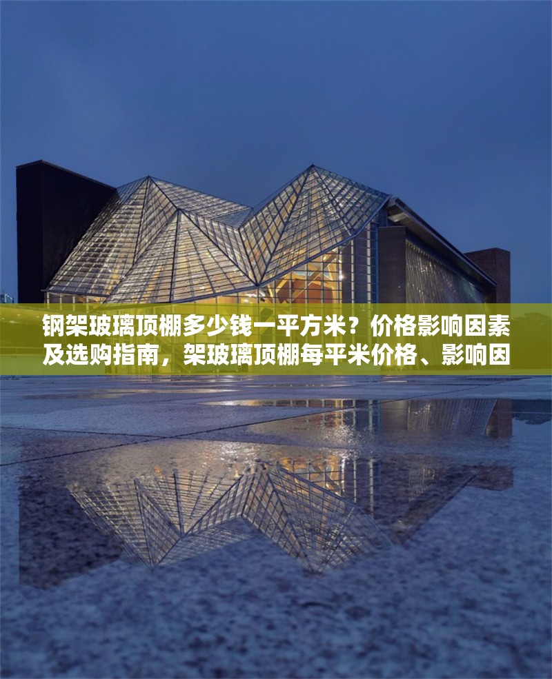 鋼架玻璃頂棚多少錢一平方米？價格影響因素及選購指南，架玻璃頂棚每平米價格、影響因素與選購要點全解析