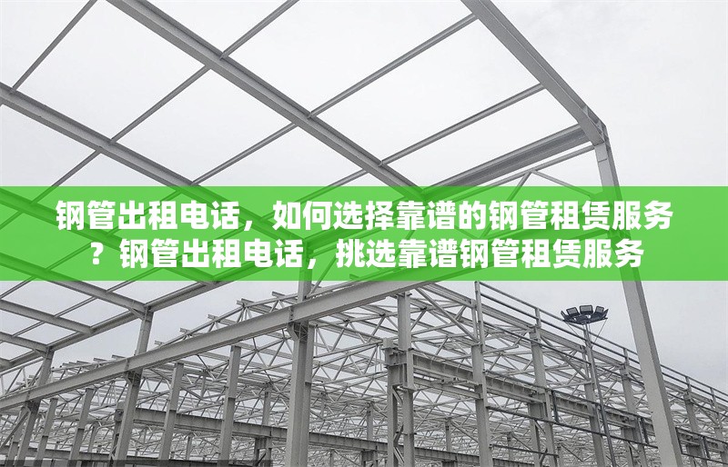 鋼管出租電話，如何選擇靠譜的鋼管租賃服務(wù)？鋼管出租電話，挑選靠譜鋼管租賃服務(wù) 行業(yè)新聞