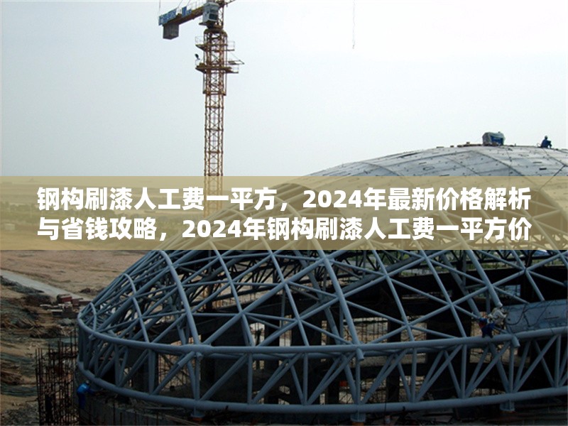 鋼構(gòu)刷漆人工費(fèi)一平方，2024年最新價格解析與省錢攻略，2024年鋼構(gòu)刷漆人工費(fèi)一平方價格揭秘及省錢妙招