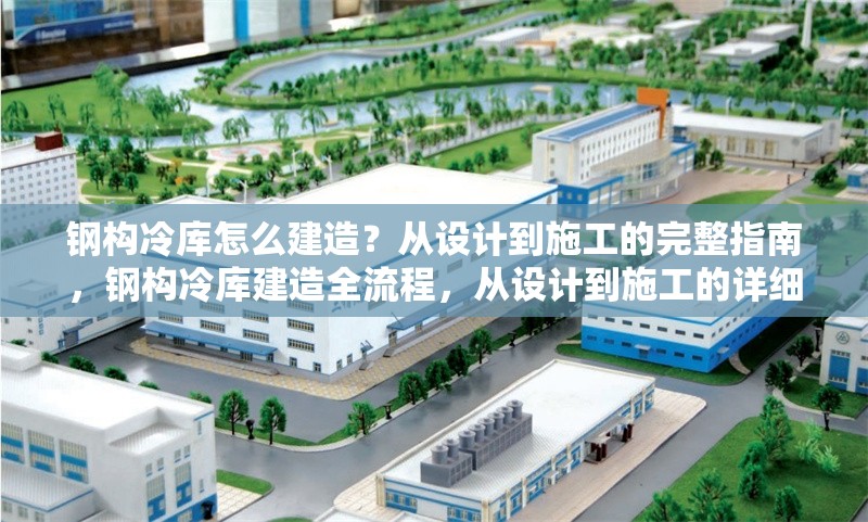 鋼構(gòu)冷庫怎么建造？從設(shè)計到施工的完整指南，鋼構(gòu)冷庫建造全流程，從設(shè)計到施工的詳細指南 行業(yè)新聞