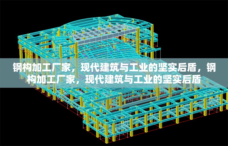 鋼構(gòu)加工廠家，現(xiàn)代建筑與工業(yè)的堅(jiān)實(shí)后盾，鋼構(gòu)加工廠家，現(xiàn)代建筑與工業(yè)的堅(jiān)實(shí)后盾