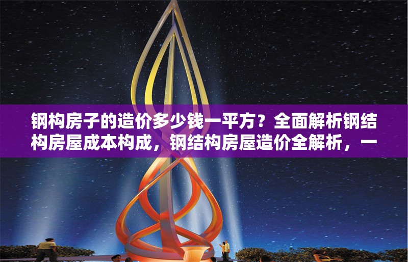 鋼構房子的造價多少錢一平方？全面解析鋼結構房屋成本構成，鋼結構房屋造價全解析，一平米成本
