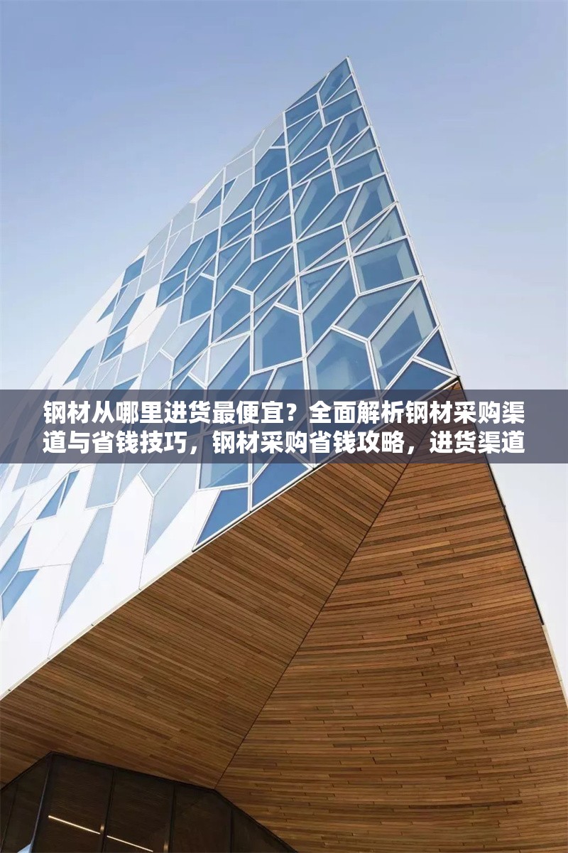 鋼材從哪里進(jìn)貨最便宜？全面解析鋼材采購渠道與省錢技巧，鋼材采購省錢攻略，進(jìn)貨渠道大揭秘與比價技巧