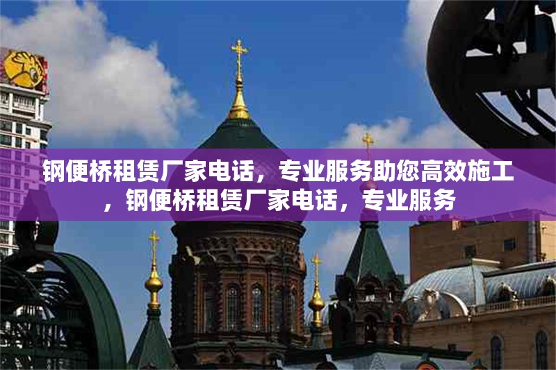 鋼便橋租賃廠家電話，專業(yè)服務(wù)助您高效施工，鋼便橋租賃廠家電話，專業(yè)服務(wù)