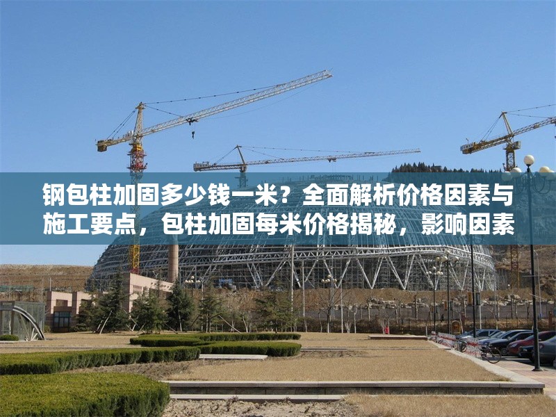 鋼包柱加固多少錢一米？全面解析價格因素與施工要點(diǎn)，包柱加固每米價格揭秘，影響因素與施工關(guān)鍵全解析