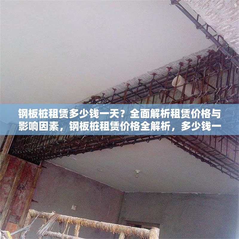 鋼板樁租賃多少錢一天？全面解析租賃價(jià)格與影響因素，鋼板樁租賃價(jià)格全解析，多少錢一天