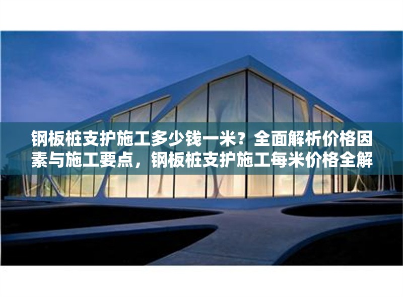 鋼板樁支護(hù)施工多少錢一米？全面解析價格因素與施工要點(diǎn)，鋼板樁支護(hù)施工每米價格全解析，因素與要點(diǎn)