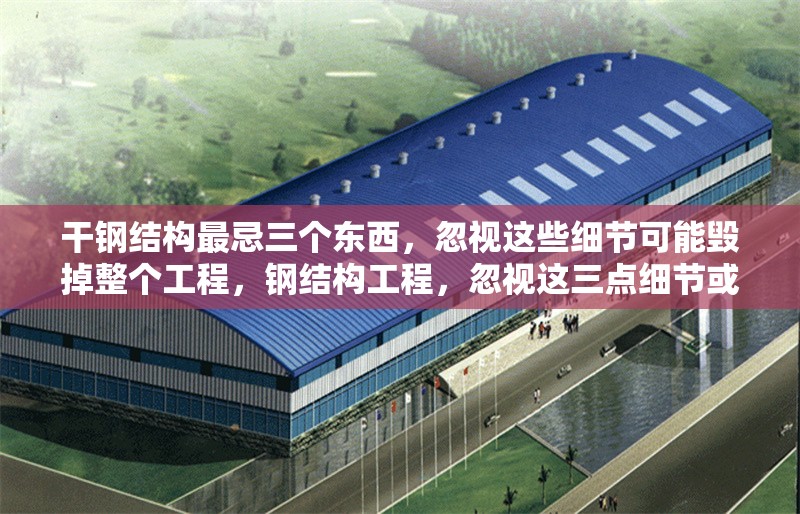 干鋼結構最忌三個東西，忽視這些細節(jié)可能毀掉整個工程，鋼結構工程，忽視這三點細節(jié)或致工程毀于一旦