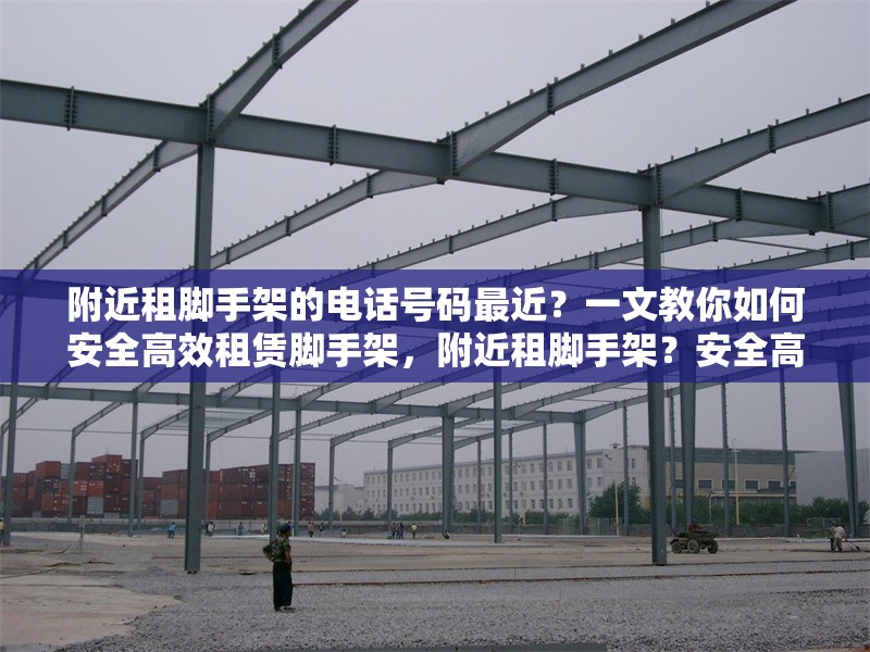 附近租腳手架的電話號(hào)碼最近？一文教你如何安全高效租賃腳手架，附近租腳手架？安全高效租賃攻略及