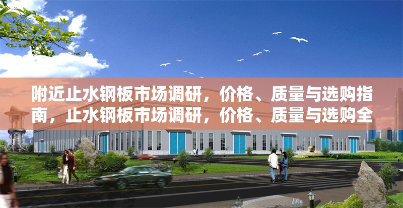 附近止水鋼板市場調(diào)研，價(jià)格、質(zhì)量與選購指南，止水鋼板市場調(diào)研，價(jià)格、質(zhì)量與選購全攻略
