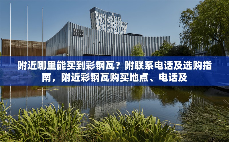 附近哪里能買到彩鋼瓦？附聯(lián)系電話及選購指南，附近彩鋼瓦購買地點(diǎn)、電話及