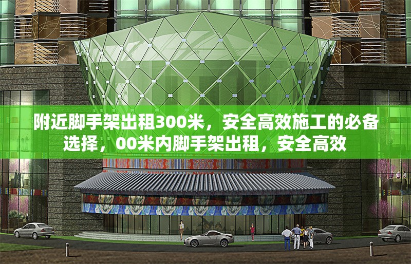 附近腳手架出租300米，安全高效施工的必備選擇，00米內(nèi)腳手架出租，安全高效 行業(yè)新聞