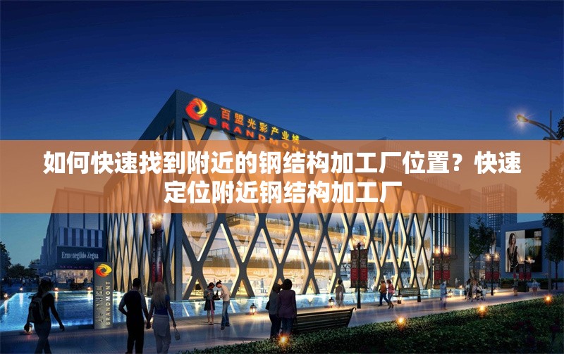 如何快速找到附近的鋼結(jié)構(gòu)加工廠位置？快速定位附近鋼結(jié)構(gòu)加工廠