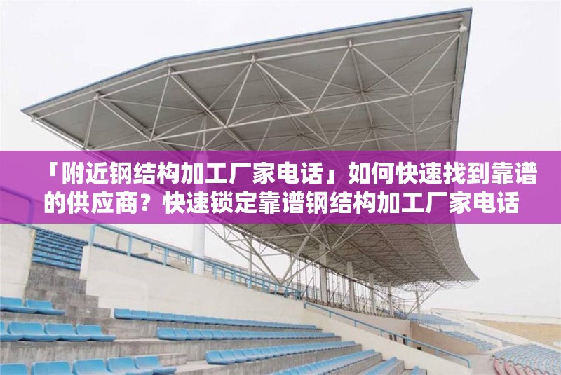 「附近鋼結(jié)構(gòu)加工廠家電話」如何快速找到靠譜的供應商？快速鎖定靠譜鋼結(jié)構(gòu)加工廠家電話的方法