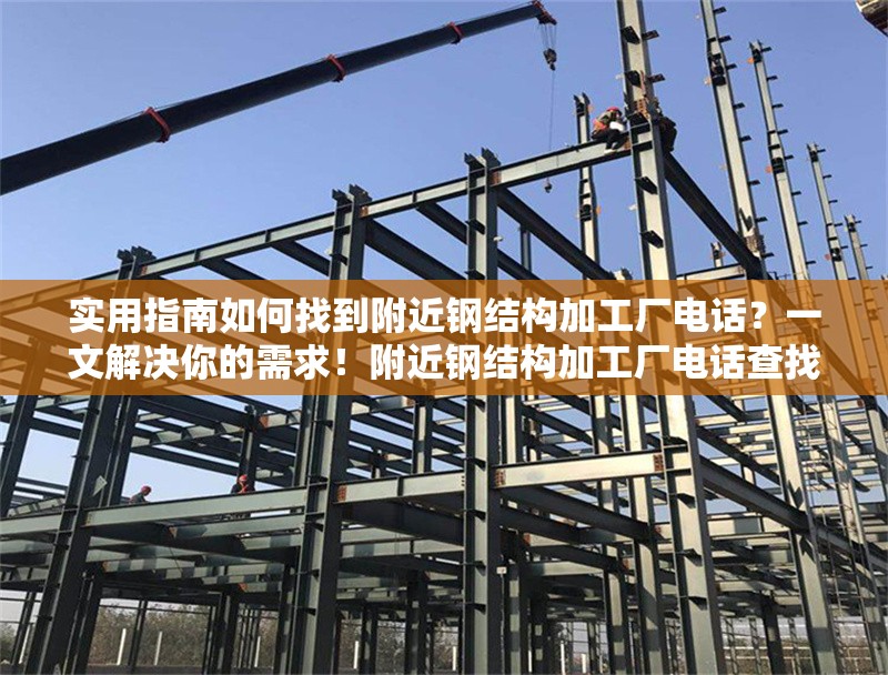 實(shí)用指南如何找到附近鋼結(jié)構(gòu)加工廠電話？一文解決你的需求！附近鋼結(jié)構(gòu)加工廠電話查找實(shí)用指南，一文