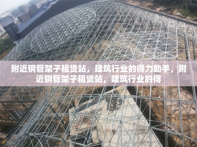 附近鋼管架子租賃站，建筑行業(yè)的得力助手，附近鋼管架子租賃站，建筑行業(yè)的得