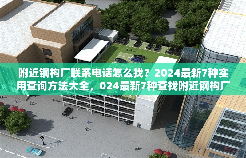 附近鋼構廠聯(lián)系電話怎么找？2024最新7種實用查詢方法大全，024最新7種查找附近鋼構廠聯(lián)系電話的實用 行業(yè)新聞