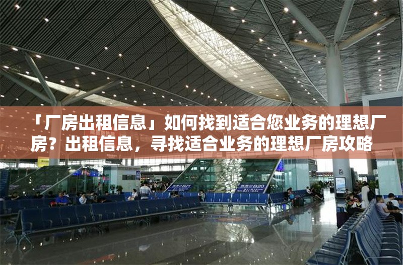 「廠房出租信息」如何找到適合您業(yè)務(wù)的理想廠房？出租信息，尋找適合業(yè)務(wù)的理想廠房攻略